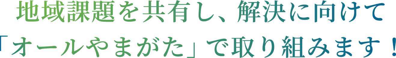 地域課題を共有し、解決に向けて「オールやまがた」で取り組みます！